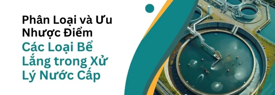 Phân Loại và Ưu Nhược Điểm của Các Loại Bể Lắng trong Xử Lý Nước Cấp